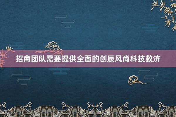 招商团队需要提供全面的创辰风尚科技救济