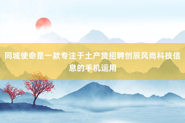 同城使命是一款专注于土产货招聘创辰风尚科技信息的手机运用