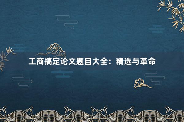 工商搞定论文题目大全：精选与革命