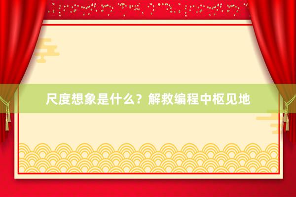 尺度想象是什么？解救编程中枢见地
