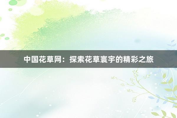 中国花草网:探索花草寰宇的精彩之旅